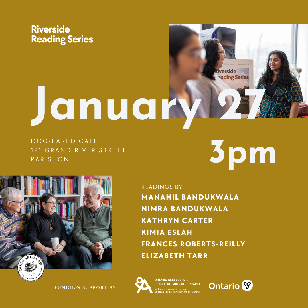 square image with text Riverside Reading Series event on January 27 at 3pm at Dog-Eared Cafe, 121 Grand River Street North, Paris, Ontario with readings by Manahil Bandukwala, Nimra Bandukwala, Kathryn Carter, Kimia Eslah, Frances Roberts-Reilly, and Elizabeth Tarr